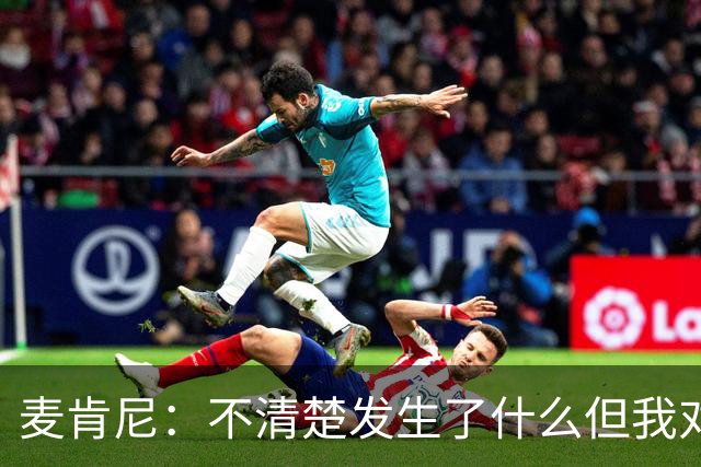 麦肯尼：不清楚发生了什么但我对尤文有信心，目前我专注于世界杯